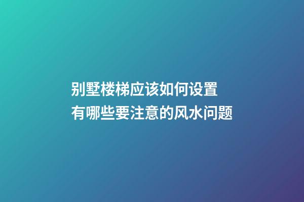 别墅楼梯应该如何设置 有哪些要注意的风水问题